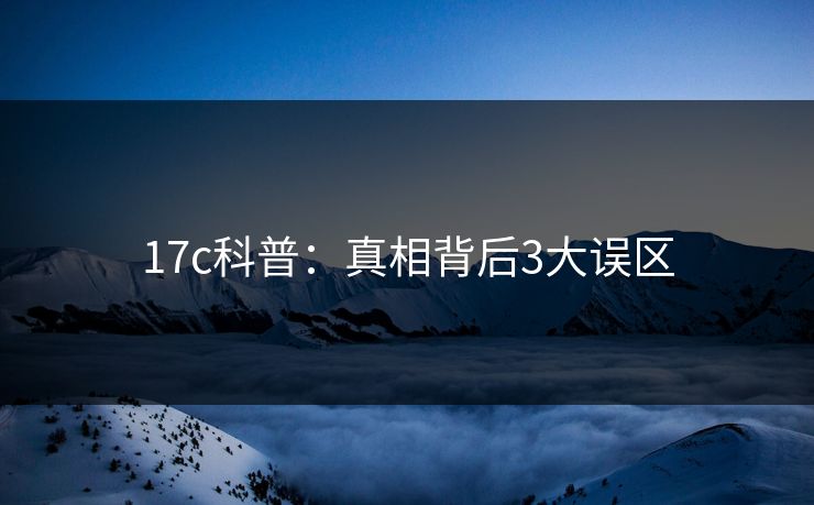 17c科普：真相背后3大误区