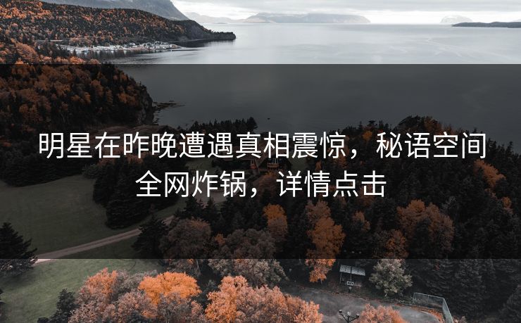 明星在昨晚遭遇真相震惊，秘语空间全网炸锅，详情点击