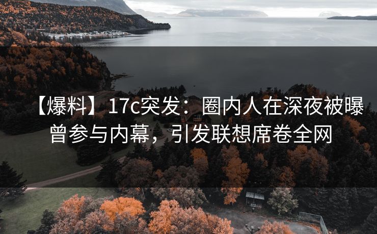 【爆料】17c突发：圈内人在深夜被曝曾参与内幕，引发联想席卷全网