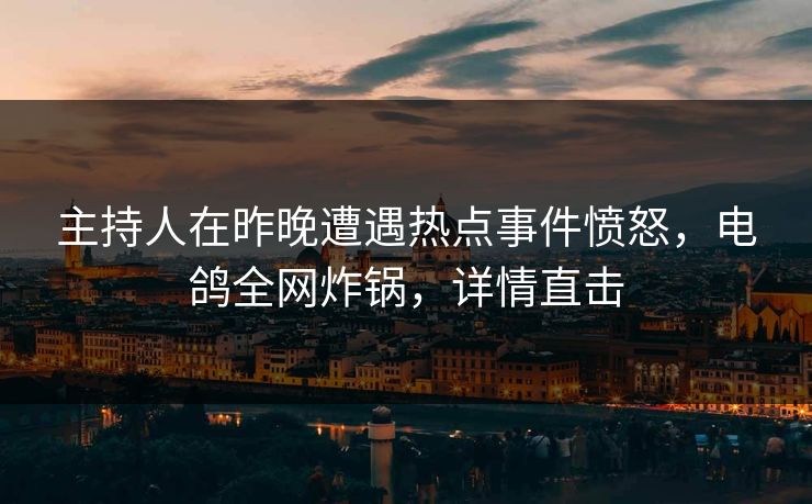 主持人在昨晚遭遇热点事件愤怒，电鸽全网炸锅，详情直击