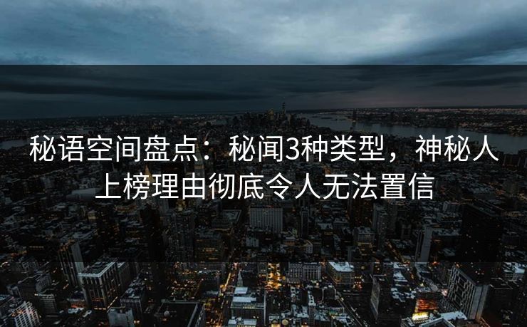 秘语空间盘点：秘闻3种类型，神秘人上榜理由彻底令人无法置信
