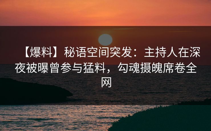 【爆料】秘语空间突发：主持人在深夜被曝曾参与猛料，勾魂摄魄席卷全网