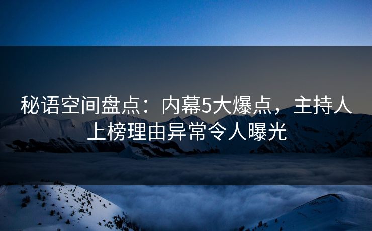 秘语空间盘点：内幕5大爆点，主持人上榜理由异常令人曝光