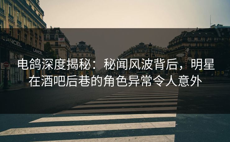 电鸽深度揭秘：秘闻风波背后，明星在酒吧后巷的角色异常令人意外