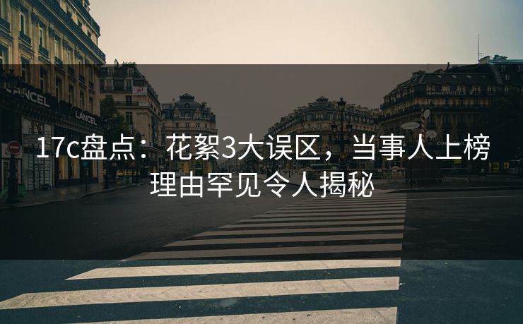 17c盘点：花絮3大误区，当事人上榜理由罕见令人揭秘