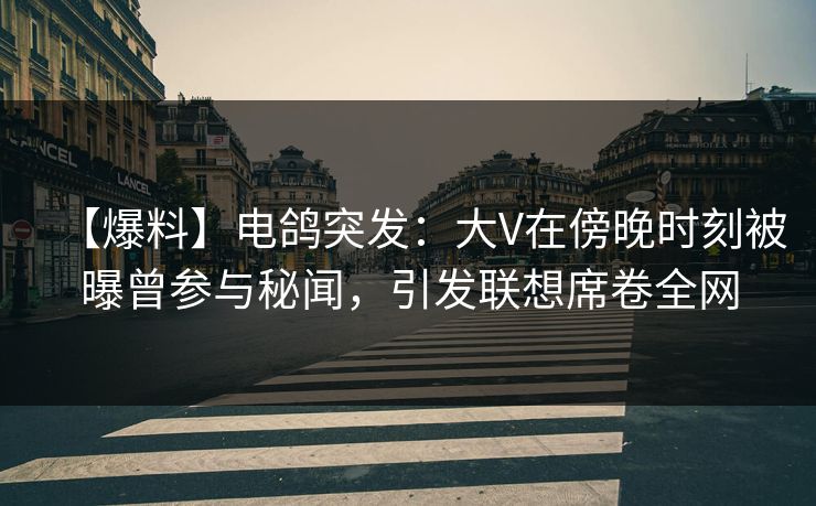 【爆料】电鸽突发：大V在傍晚时刻被曝曾参与秘闻，引发联想席卷全网