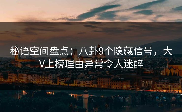 秘语空间盘点：八卦9个隐藏信号，大V上榜理由异常令人迷醉