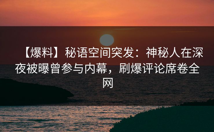 【爆料】秘语空间突发：神秘人在深夜被曝曾参与内幕，刷爆评论席卷全网