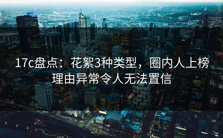 17c盘点：花絮3种类型，圈内人上榜理由异常令人无法置信
