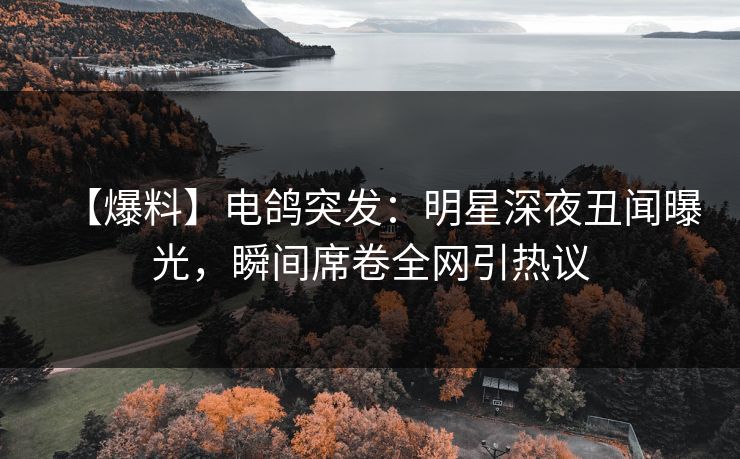 【爆料】电鸽突发：明星深夜丑闻曝光，瞬间席卷全网引热议