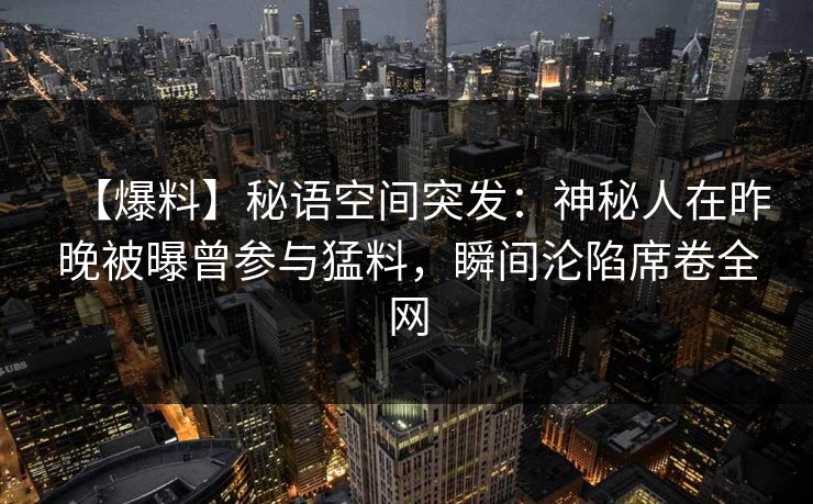 【爆料】秘语空间突发：神秘人在昨晚被曝曾参与猛料，瞬间沦陷席卷全网
