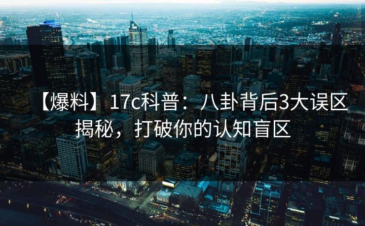 【爆料】17c科普：八卦背后3大误区揭秘，打破你的认知盲区