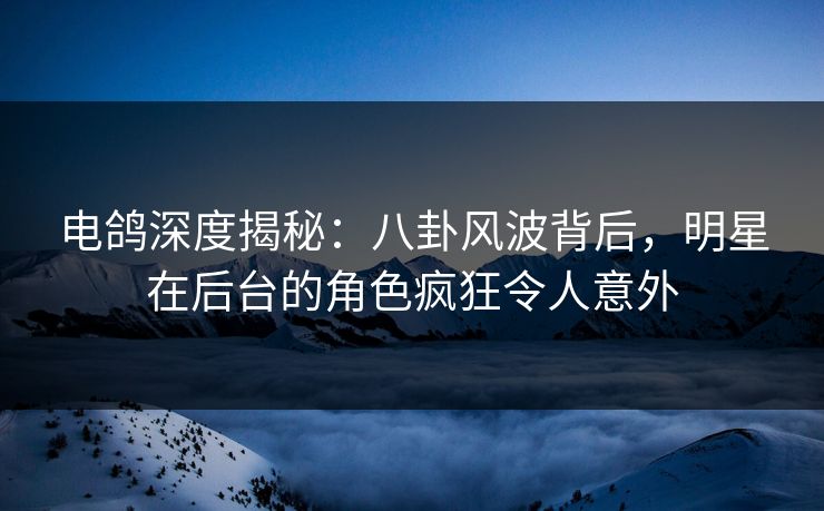 电鸽深度揭秘：八卦风波背后，明星在后台的角色疯狂令人意外