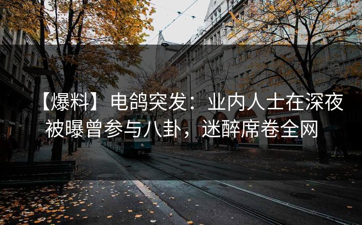 【爆料】电鸽突发：业内人士在深夜被曝曾参与八卦，迷醉席卷全网