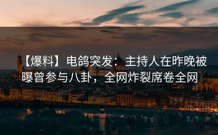 【爆料】电鸽突发：主持人在昨晚被曝曾参与八卦，全网炸裂席卷全网