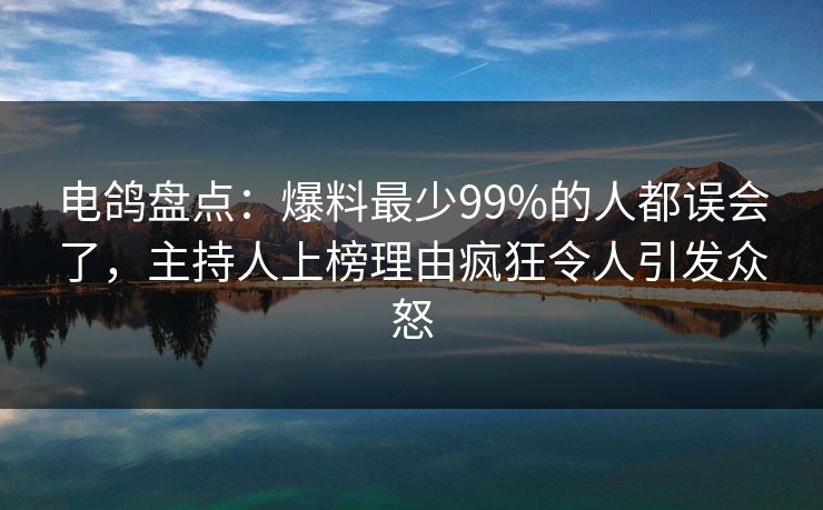 电鸽盘点：爆料最少99%的人都误会了，主持人上榜理由疯狂令人引发众怒