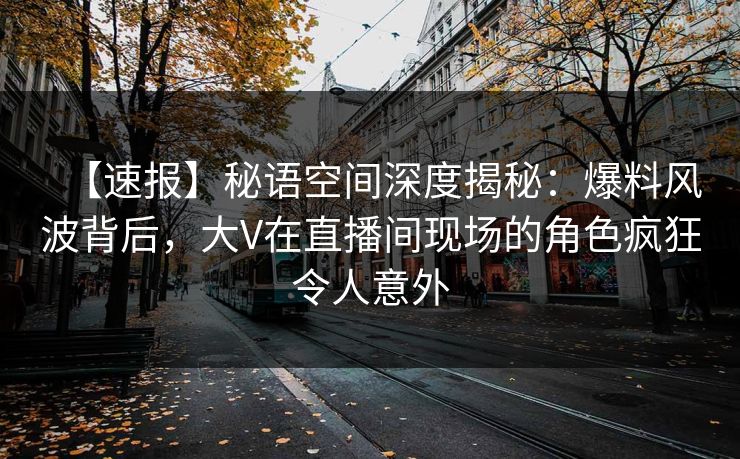 【速报】秘语空间深度揭秘：爆料风波背后，大V在直播间现场的角色疯狂令人意外