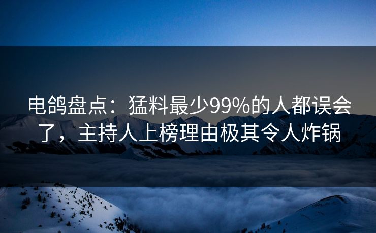 电鸽盘点：猛料最少99%的人都误会了，主持人上榜理由极其令人炸锅