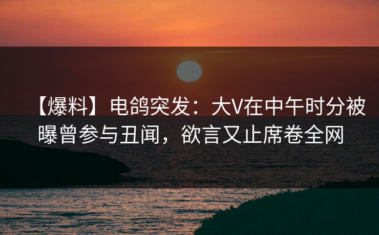 【爆料】电鸽突发：大V在中午时分被曝曾参与丑闻，欲言又止席卷全网