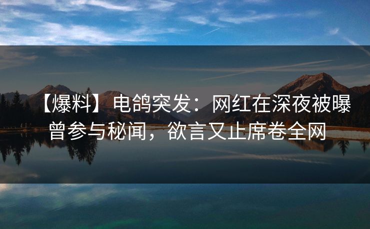 【爆料】电鸽突发：网红在深夜被曝曾参与秘闻，欲言又止席卷全网