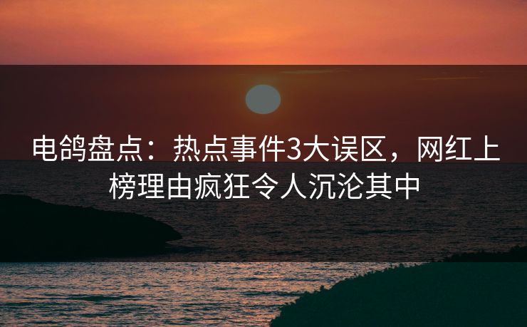 电鸽盘点：热点事件3大误区，网红上榜理由疯狂令人沉沦其中