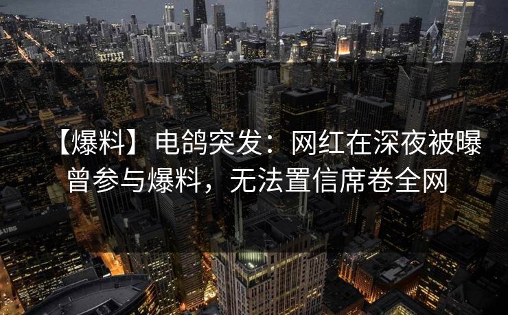 【爆料】电鸽突发：网红在深夜被曝曾参与爆料，无法置信席卷全网