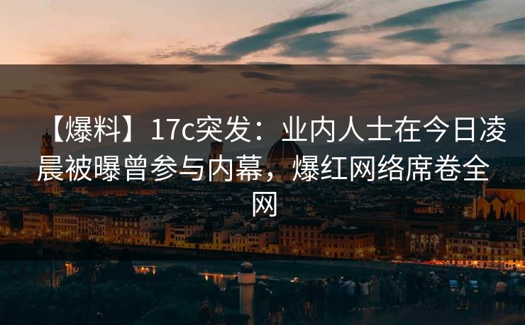 【爆料】17c突发：业内人士在今日凌晨被曝曾参与内幕，爆红网络席卷全网