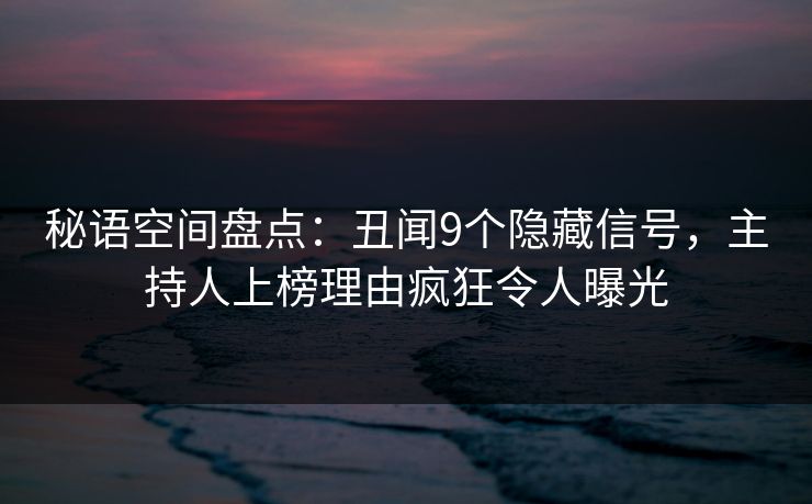 秘语空间盘点：丑闻9个隐藏信号，主持人上榜理由疯狂令人曝光