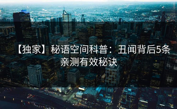 【独家】秘语空间科普：丑闻背后5条亲测有效秘诀