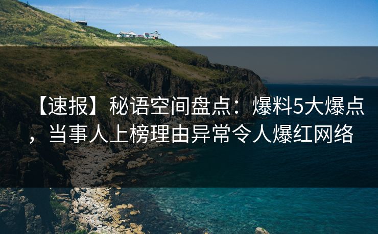 【速报】秘语空间盘点：爆料5大爆点，当事人上榜理由异常令人爆红网络