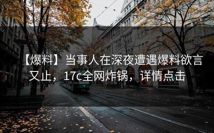 【爆料】当事人在深夜遭遇爆料欲言又止，17c全网炸锅，详情点击