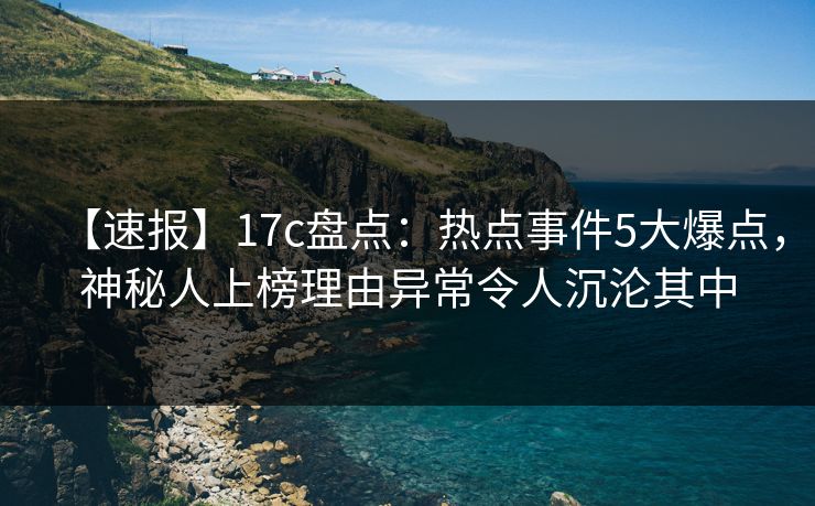 【速报】17c盘点：热点事件5大爆点，神秘人上榜理由异常令人沉沦其中