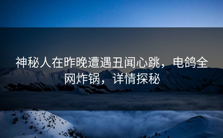 神秘人在昨晚遭遇丑闻心跳，电鸽全网炸锅，详情探秘
