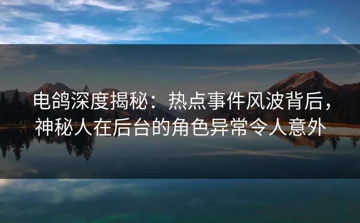 电鸽深度揭秘：热点事件风波背后，神秘人在后台的角色异常令人意外