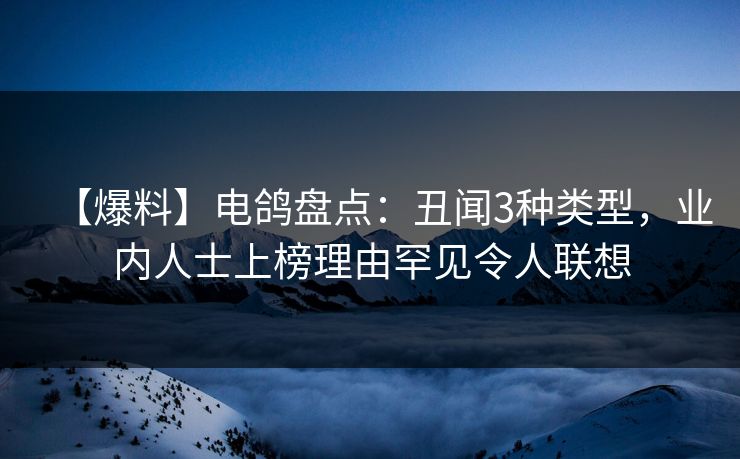 【爆料】电鸽盘点：丑闻3种类型，业内人士上榜理由罕见令人联想