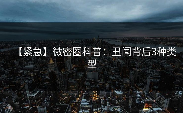 【紧急】微密圈科普:丑闻背后3种类型 【紧急】微密圈科普:丑闻背后3种类型