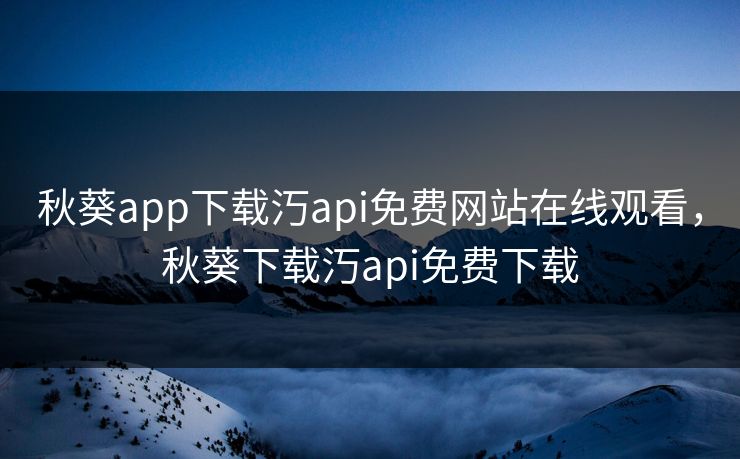 秋葵app下载汅api免费网站在线观看,秋葵下载汅api免费下载 秋葵app下载汅api免费网站在线观看,秋葵下载汅api免费下载