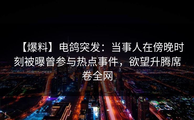 【爆料】电鸽突发：当事人在傍晚时刻被曝曾参与热点事件，欲望升腾席卷全网