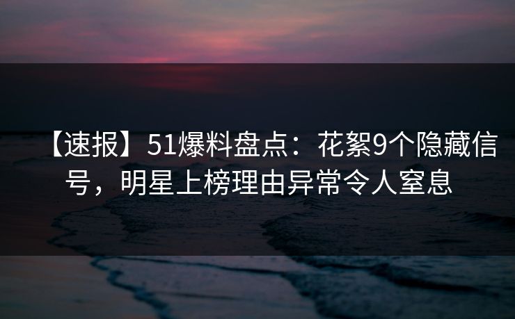 【速报】51爆料盘点：花絮9个隐藏信号，明星上榜理由异常令人窒息