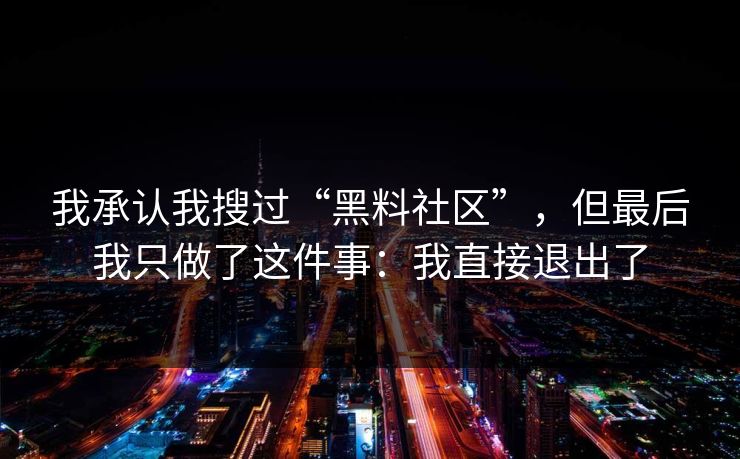 我承认我搜过“黑料社区”，但最后我只做了这件事：我直接退出了