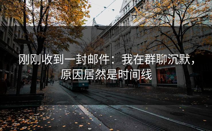 刚刚收到一封邮件：我在群聊沉默，原因居然是时间线