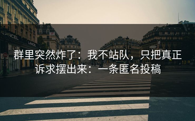 群里突然炸了：我不站队，只把真正诉求摆出来：一条匿名投稿