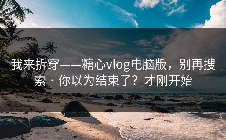 我来拆穿——糖心vlog电脑版，别再搜索 · 你以为结束了？才刚开始