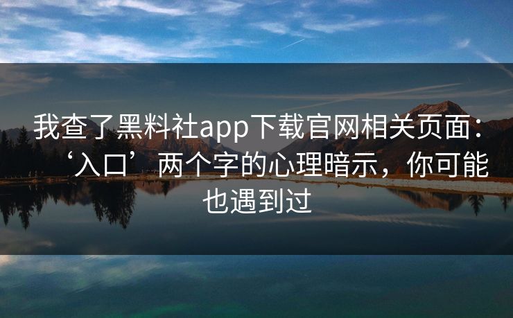 我查了黑料社app下载官网相关页面：‘入口’两个字的心理暗示，你可能也遇到过