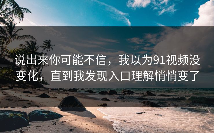 说出来你可能不信，我以为91视频没变化，直到我发现入口理解悄悄变了