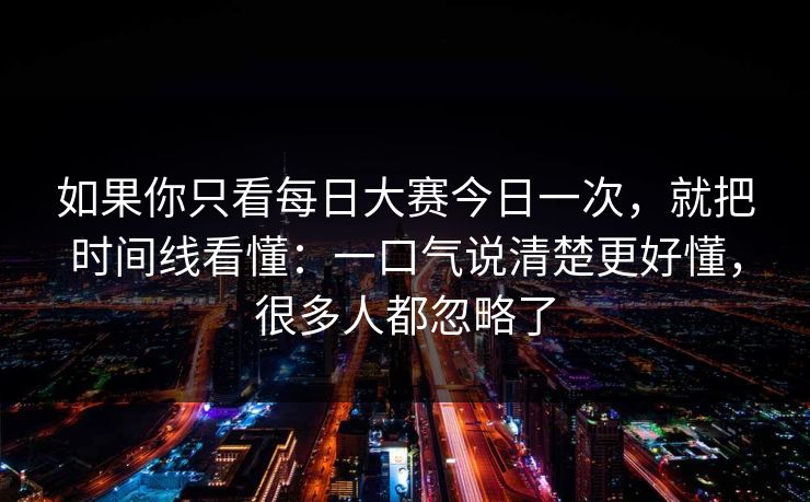 如果你只看每日大赛今日一次，就把时间线看懂：一口气说清楚更好懂，很多人都忽略了