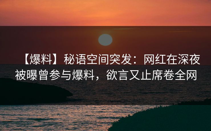 【爆料】秘语空间突发：网红在深夜被曝曾参与爆料，欲言又止席卷全网