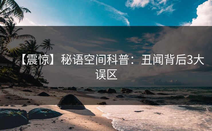 【震惊】秘语空间科普：丑闻背后3大误区