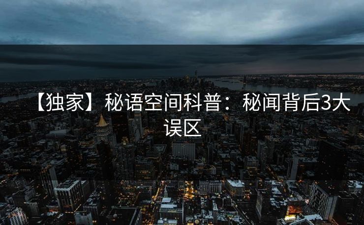 【独家】秘语空间科普：秘闻背后3大误区