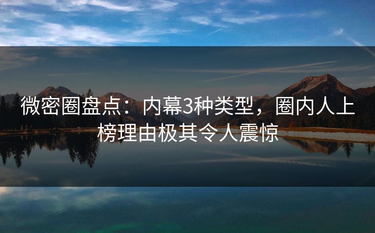 微密圈盘点：内幕3种类型，圈内人上榜理由极其令人震惊